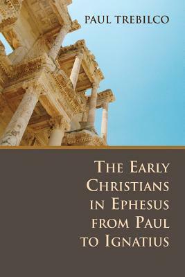 The Early Christians in Ephesus from Paul to Ignatius by Paul Trebilco