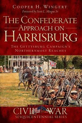 The Confederate Approach on Harrisburg: The Gettysburg Campaign's Northernmost Reaches by Cooper H. Wingert