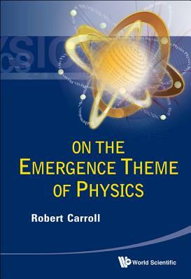 On the Emergence Theme of Physics by Robert W. Carroll