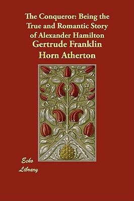 The Conqueror: Being the True and Romantic Story of Alexander Hamilton by Gertrude Atherton