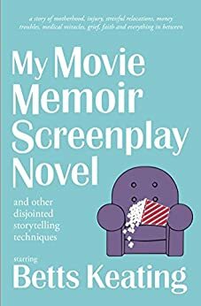 My Movie Memoir Screenplay Novel (and other disjointed storytelling techniques): A story of motherhood, injury, stressful relocations, money troubles, grief and faith. by Betts Keating