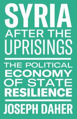 Syria After the Uprisings: The Political Economy of State Resilience by Joseph Daher