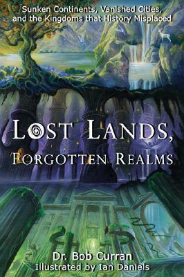 Lost Lands, Forgotten Realms: Sunken Continents, Vanished Cities, and the Kingdoms That History Misplaced by Bob Curran