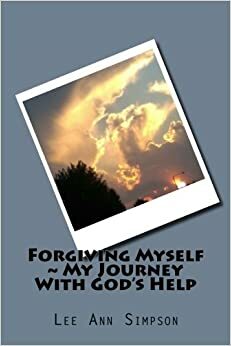 Forgiving Myself ~ My Journey With God's Help by Lee Ann Simpson