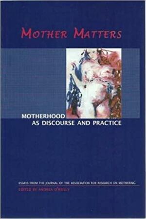 Mother matters: motherhood as discourse and practice; essays from the Journal of the Association for Research on Mothering by Andrea O'Reilly