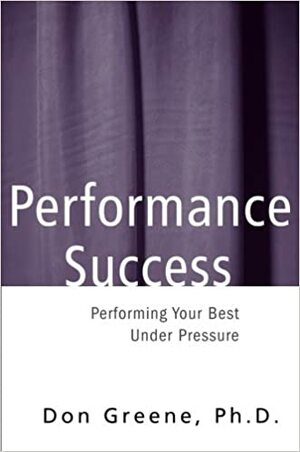 Performance Success: Performing Your Best Under Pressure by Don Greene