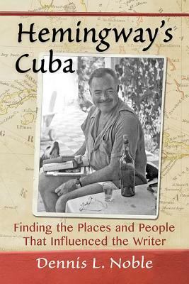 Hemingway's Cuba: Finding the Places and People That Influenced the Writer by Dennis L. Noble