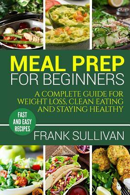 Meal Prep Cookbook For Beginners: A complete guide to weight loss, clean nutrition and healthy eating, a cooking guide for beginners, easy cooking rec by Frank Sullivan