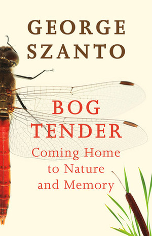 Bog Tender: Coming Home to Nature and Memory by George Szanto