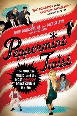 Peppermint Twist: The Mob, the Music, and the Most Famous Dance Club of the '60s by Dick Cami, John Johnson, Joel Selvin