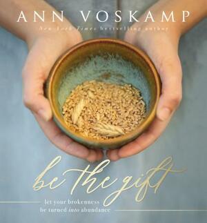 Be the Gift: Let Your Broken Be Turned Into Abundance by Ann Voskamp