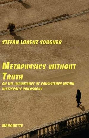 Metaphysics Without Truth: On the Importance of Consistency Within Nietzsche's Philosophy by Stefan Lorenz Sorgner