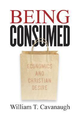 Being Consumed: Economics and Christian Desire by William T. Cavanaugh