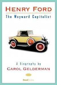 Henry Ford: The Wayward Capitalist by Carol Gelderman
