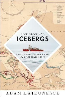 Lock, Stock, and Icebergs: A History of Canada's Arctic Maritime Sovereignty by Adam Lajeunesse