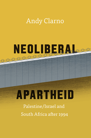 Neoliberal Apartheid: Palestine/Israel and South Africa After 1994 by Andy Clarno