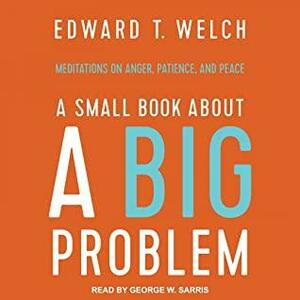 A Small Book About A Big Problem: Meditations On Anger, Patience, And Peace by Edward T. Welch