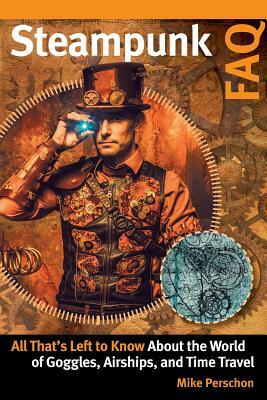 Steampunk FAQ: All That's Left to Know about the World of Goggles Airships and Time Travel by Mike Perschon