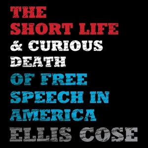 The Short Life and Curious Death of Free Speech in America by Ellis Cose