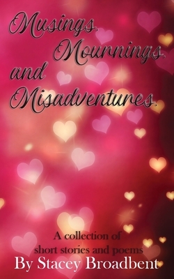 Musings, Mournings, and Misadventures: A collection of short stories and poems by Stacey Broadbent