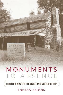 Monuments to Absence: Cherokee Removal and the Contest over Southern Memory by Andrew Denson