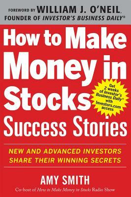 How to Make Money in Stocks Success Stories: New and Advanced Investors Share Their Winning Secrets by Amy Smith