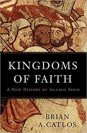 Kingdoms of Faith: A New History of Islamic Spain by Brian Catlos