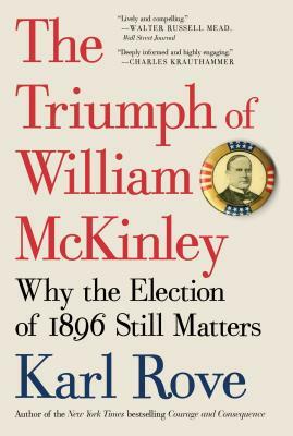 The Triumph of William McKinley: Why the Election of 1896 Still Matters by Karl Rove