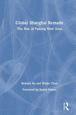 Global Shanghai Remade: The Rise of Pudong New Area by Richard Hu, Weijie Chen
