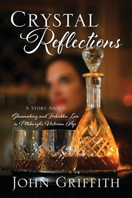 Crystal Reflections: A Story About Glassmaking and Forbidden Love in Pittsburgh's Victorian Age by John Griffith