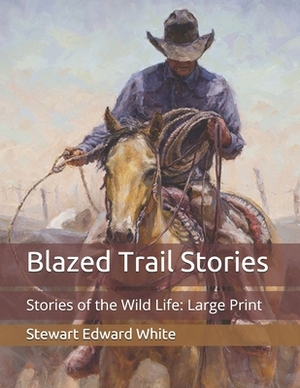 Blazed Trail Stories: Stories of the Wild Life: Large Print by Stewart Edward White