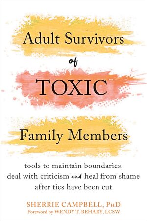 Adult Survivors of Toxic Family Members: Tools to Maintain Boundaries, Deal with Criticism, and Heal from Shame After Ties Have Been Cut by Wendy T. Behary, Sherrie Campbell