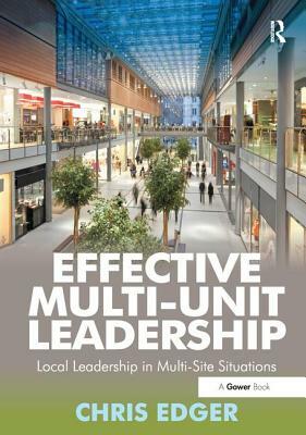 Effective Multi-Unit Leadership: Local Leadership in Multi-Site Situations. Chris Edger by Chris Edger