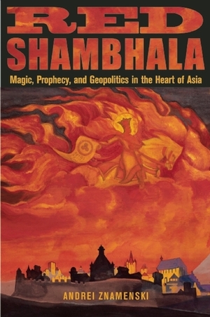 Red Shambhala: Magic, Prophecy, and Geopolitics in the Heart of Asia by Andrei Znamenski