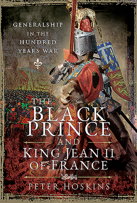 The Black Prince and King Jean II of France: Generalship in the Hundred Years War by Peter Hoskins