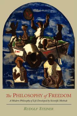 The Philosophy of Freedom: A Modern Philosophy of Life Developed by Scientific Methods by Rudolf Steiner