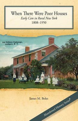 When There Were Poor Houses: Early Care in Rural New York 1808-1950 by James M. Boles