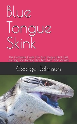 Blue Tongue Skink: The Complete Guide On Blue Tongue Skink Diet, Housing and feeding (For Both Kids And Adults) by George Johnson