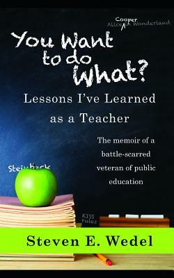You Want to Do What?: Lessons I've Learned as a Teacher by Steven E. Wedel