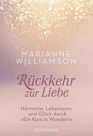 Rückkehr zur Liebe: Harmonie, Lebenssinn und Glück durch "Ein Kurs in Wundern" by Marianne Williamson