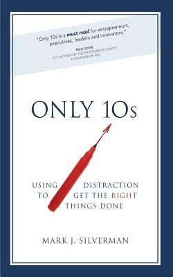 Only 10s: Using Distraction to Get the Right Things Done by Mark J. Silverman