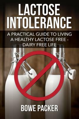 Lactose Intolerance: A Practical Guide to Living a Healthy Lactose Free-Dairy Free Life by Bowe Packer