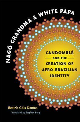 Nag� Grandma and White Papa: Candombl� and the Creation of Afro-Brazilian Identity by Beatriz Gois Dantas, Stephen Berg