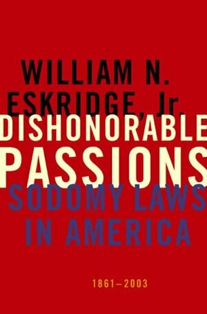 Dishonorable Passions: Sodomy Laws in America, 1861-2003 by William N. Eskridge Jr.