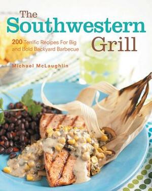The Southwestern Grill: 200 Terrific Recipes for Big Bold Backyard Barbecue by Michael McLaughlin