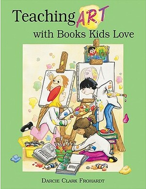 Teaching Art with Books Kids Love: Art Elements, Appreciation, and Design with Award-Winning Books by Darcie Clark Frohardt