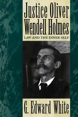 Justice Oliver Wendell Holmes: Law and the Inner Self by G. Edward White