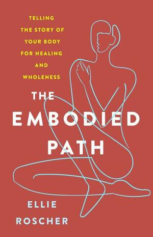 The Embodied Path: Telling the Story of Your Body for Healing and Wholeness by Ellie Roscher