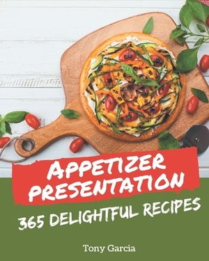 365 Delightful Appetizer Presentation Recipes: The Highest Rated Appetizer Presentation Cookbook You Should Read by Tony Garcia