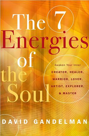 The 7 Energies of the Soul: Awaken Your Inner Creator, Healer, Warrior, Lover, Artist, Explorer, and Master by David Gandelman, David Gandelman